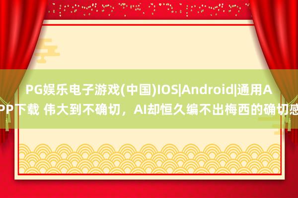 PG娱乐电子游戏(中国)IOS|Android|通用APP下载 伟大到不确切，AI却恒久编不出梅西的确切感