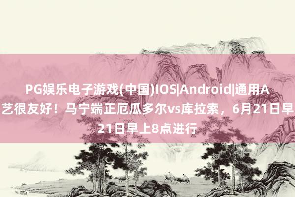 PG娱乐电子游戏(中国)IOS|Android|通用APP下载 技艺很友好!马宁端正厄瓜多尔vs库拉索,6月21日早上8点进行