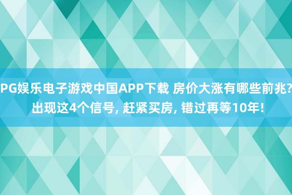 PG娱乐电子游戏中国APP下载 房价大涨有哪些前兆? 出现这4个信号， 赶紧买房， 错过再等10年!