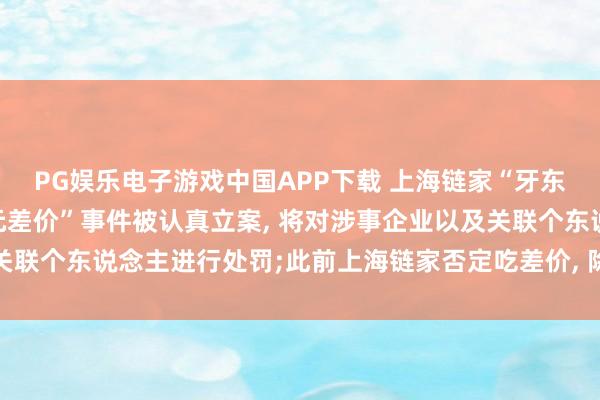 PG娱乐电子游戏中国APP下载 上海链家“牙东说念主被指赚取74万元差价”事件被认真立案， 将对涉事企业以及关联个东说念主进行处罚;此前上海链家否定吃差价， 除名涉事牙东说念主