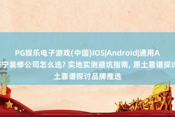 PG娱乐电子游戏(中国)IOS|Android|通用APP下载 济宁装修公司怎么选? 实地实测避坑指南， 原土靠谱探讨品牌推选