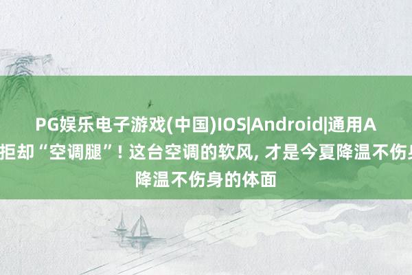 PG娱乐电子游戏(中国)IOS|Android|通用APP下载 拒却“空调腿”! 这台空调的软风， 才是今夏降温不伤身的体面