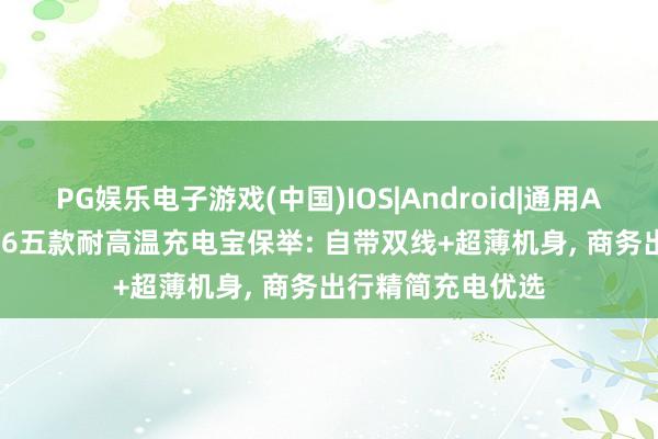 PG娱乐电子游戏(中国)IOS|Android|通用APP下载 实测2026五款耐高温充电宝保举: 自带双线+超薄机身, 商务出行精简充电优选