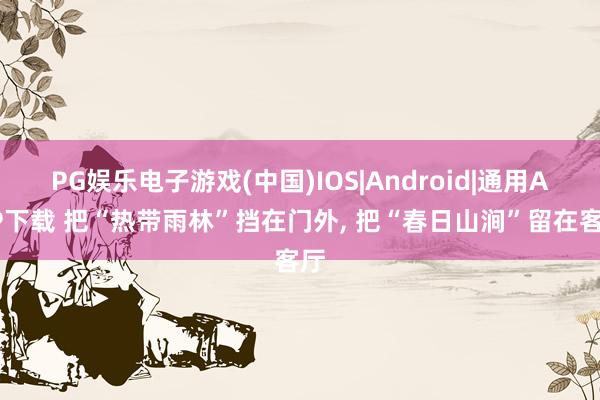 PG娱乐电子游戏(中国)IOS|Android|通用APP下载 把“热带雨林”挡在门外， 把“春日山涧”留在客厅