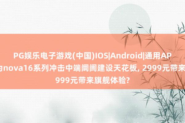 PG娱乐电子游戏(中国)IOS|Android|通用APP下载 华为nova16系列冲击中端阛阓建设天花板， 2999元带来旗舰体验?