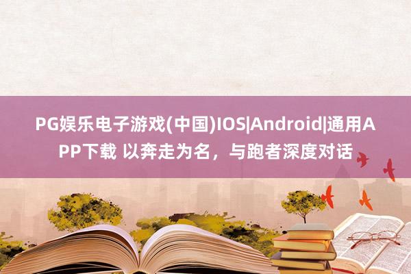 PG娱乐电子游戏(中国)IOS|Android|通用APP下载 以奔走为名，与跑者深度对话