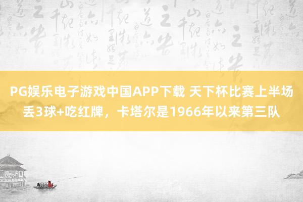 PG娱乐电子游戏中国APP下载 天下杯比赛上半场丢3球+吃红牌,卡塔尔是1966年以来第三队