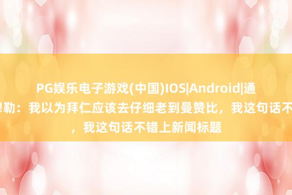 PG娱乐电子游戏(中国)IOS|Android|通用APP下载 穆勒：我以为拜仁应该去仔细老到曼赞比，我这句话不错上新闻标题