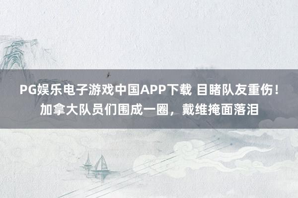PG娱乐电子游戏中国APP下载 目睹队友重伤！加拿大队员们围