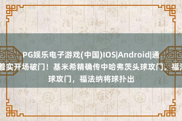 PG娱乐电子游戏(中国)IOS|Android|通用APP下载 着实开场破门！基米希精确传中哈弗茨头球攻门，福法纳将球扑出
