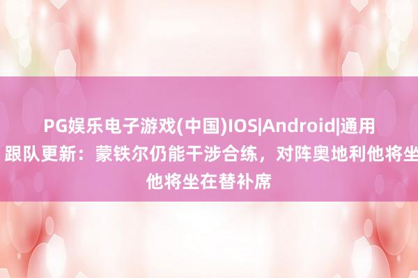PG娱乐电子游戏(中国)IOS|Android|通用APP下载 跟队更新:蒙铁尔仍能干涉合练,对阵奥地利他将坐在替补席