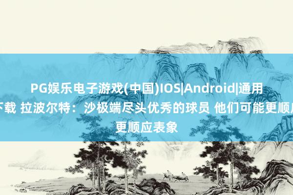 PG娱乐电子游戏(中国)IOS|Android|通用APP下载 拉波尔特:沙极端尽头优秀的球员 他们可能更顺应表象